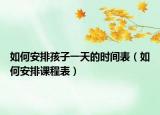 如何安排孩子一天的时间表（如何安排课程表）