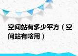 空间站有多少平方（空间站有啥用）