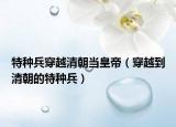 特种兵穿越清朝当皇帝（穿越到清朝的特种兵）