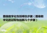 图像数字化包括哪些步骤（图像数字化的过程包括那几个步骤）