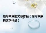 描写草原的文章作品（描写草原的文学作品）