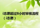 i志愿超过8小时审核流程（i志愿）
