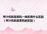 榨汁机和豆浆机一体机有什么区别（榨汁机和豆浆机的区别）