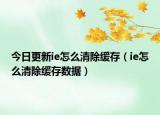 今日更新ie怎么清除缓存（ie怎么清除缓存数据）
