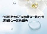今日更新黄瓜不能和什么一起吃(黄瓜和什么一起吃最好)