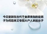 今日更新在古代千金原来指的是男子为何后来又专指大户人家的女子