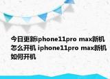 今日更新iphone11pro max新机怎么开机 iphone11pro max新机如何开机