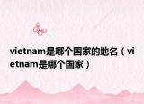 vietnam是哪个国家的地名（vietnam是哪个国家）