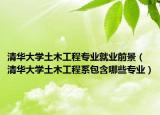 清华大学土木工程专业就业前景（清华大学土木工程系包含哪些专业）