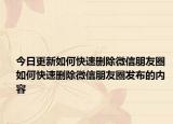 今日更新如何快速删除微信朋友圈 如何快速删除微信朋友圈发布的内容