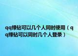 qq绿钻可以几个人同时使用（qq绿钻可以同时几个人登录）