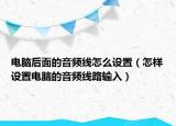 电脑后面的音频线怎么设置（怎样设置电脑的音频线路输入）