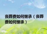 丧葬费如何继承（丧葬费如何继承）
