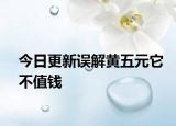 今日更新误解黄五元它不值钱