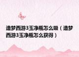 造梦西游3玉净瓶怎么吸（造梦西游3玉净瓶怎么获得）