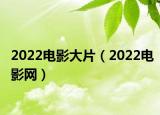 2022电影大片（2022电影网）