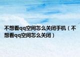 不想看qq空间怎么关闭手机（不想看qq空间怎么关闭）