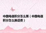 中国电信积分怎么算（中国电信积分怎么换话费）
