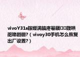 vivoY31s鎵嬫満鎬庝箞鎭㈠鍑哄巶璁剧疆?（vivoy30手机怎么恢复出厂设置?）
