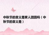 中秋节的意义是家人团圆吗（中秋节的意义是）