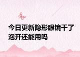 今日更新隐形眼镜干了泡开还能用吗