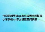今日更新手机qq怎么设置空间权限小米手机qq怎么设置空间权限