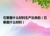 石墨是什么材料生产出来的（石墨是什么材料）