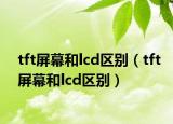 tft屏幕和lcd区别（tft屏幕和lcd区别）