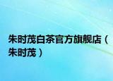 朱时茂白茶官方旗舰店（朱时茂）