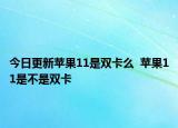 今日更新苹果11是双卡么  苹果11是不是双卡