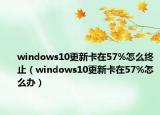 windows10更新卡在57%怎么终止（windows10更新卡在57%怎么办）