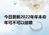 今日更新2022年年本命年可不可以结婚