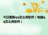 今日更新qq怎么传软件（电脑qq怎么传软件）
