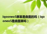 iqooneo5屏幕是曲面的吗（iqooneo5是曲面屏吗）