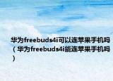 华为freebuds4i可以连苹果手机吗（华为freebuds4i能连苹果手机吗）