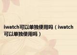 iwatch可以单独使用吗（iwatch可以单独使用吗）