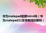 华为matepad能接hdmi吗（华为matepad11支持有线投屏吗）