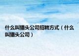 什么叫猎头公司招聘方式（什么叫猎头公司）
