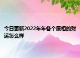 今日更新2022年年各个属相的财运怎么样