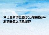 今日更新浏览器怎么清除缓存ie浏览器怎么清除缓存