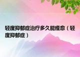 轻度抑郁症治疗多久能痊愈（轻度抑郁症）