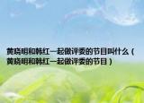 黄晓明和韩红一起做评委的节目叫什么（黄晓明和韩红一起做评委的节目）