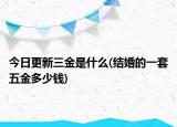 今日更新三金是什么(结婚的一套五金多少钱)