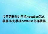 今日更新华为手机nova6se怎么截屏 华为手机nova6se怎样截屏