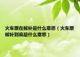 火车票在候补是什么意思（火车票候补到底是什么意思）