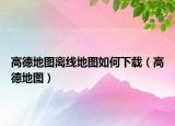 高德地图离线地图如何下载（高德地图）