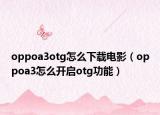 oppoa3otg怎么下载电影（oppoa3怎么开启otg功能）
