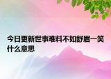今日更新世事难料不如舒眉一笑什么意思