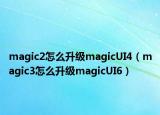 magic2怎么升级magicUI4（magic3怎么升级magicUI6）