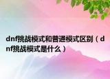 dnf挑战模式和普通模式区别（dnf挑战模式是什么）